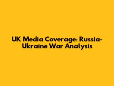 UK Media Coverage: Russia-Ukraine War Analysis