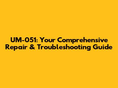 UM-051: Your Comprehensive Repair & Troubleshooting Guide