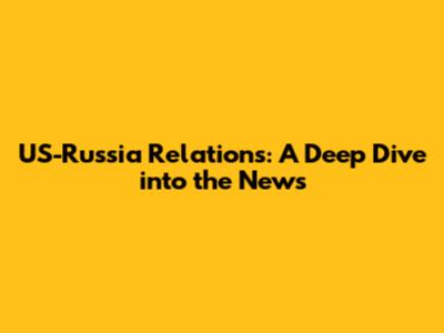 US-Russia Relations: A Deep Dive into the News