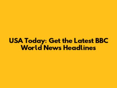 USA Today: Get the Latest BBC World News Headlines