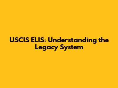 USCIS ELIS: Understanding the Legacy System