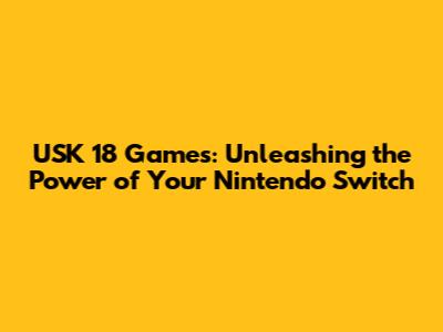 USK 18 Games: Unleashing the Power of Your Nintendo Switch