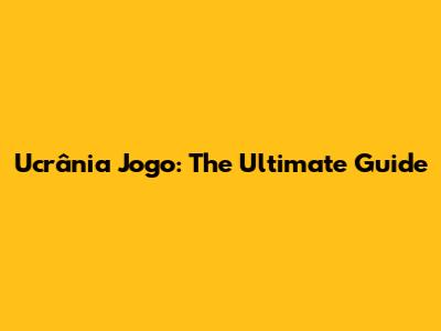 Ucrânia Jogo: The Ultimate Guide