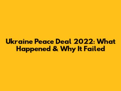 Ukraine Peace Deal 2022: What Happened & Why It Failed
