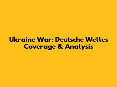 Ukraine War: Deutsche Welle's Coverage & Analysis
