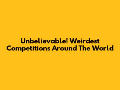Unbelievable! Weirdest Competitions Around The World