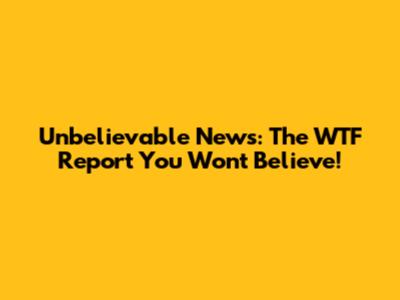 Unbelievable News: The WTF Report You Won't Believe!