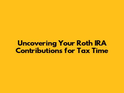 Uncovering Your Roth IRA Contributions for Tax Time