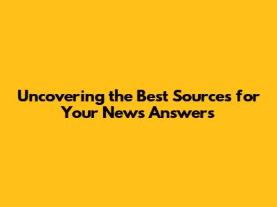 Uncovering the Best Sources for Your News Answers