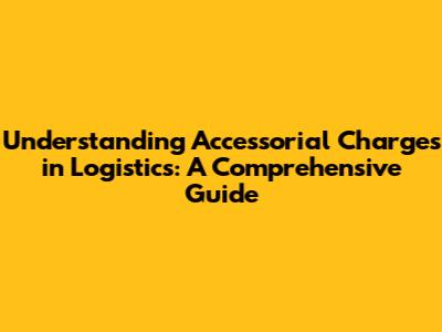 Understanding Accessorial Charges in Logistics: A Comprehensive Guide