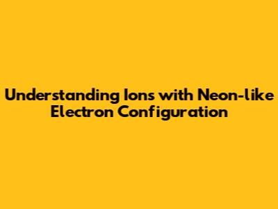 Understanding Ions with Neon-like Electron Configuration
