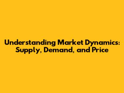 Understanding Market Dynamics: Supply, Demand, and Price