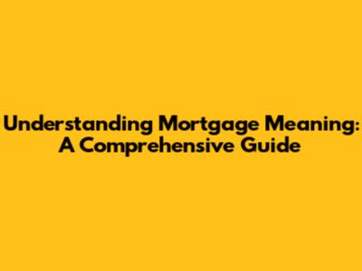 Understanding Mortgage Meaning: A Comprehensive Guide