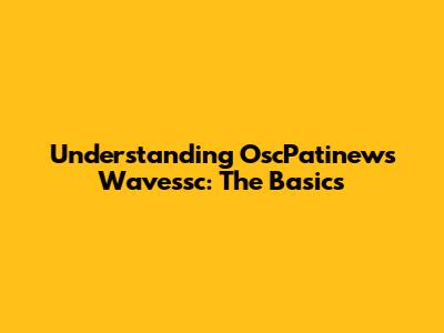 Understanding OscPatinews Wavessc: The Basics