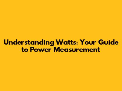 Understanding Watts: Your Guide to Power Measurement