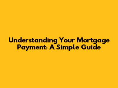 Understanding Your Mortgage Payment: A Simple Guide