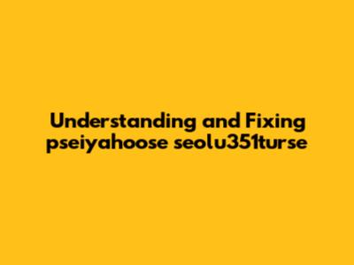 Understanding and Fixing pseiyahoose seolu351turse