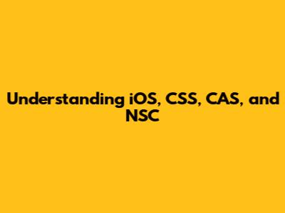 Understanding iOS, CSS, CAS, and NSC