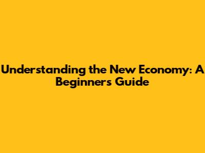 Understanding the New Economy: A Beginner's Guide