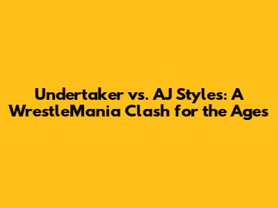 Undertaker vs. AJ Styles: A WrestleMania Clash for the Ages