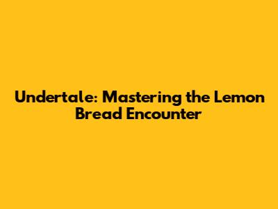Undertale: Mastering the Lemon Bread Encounter