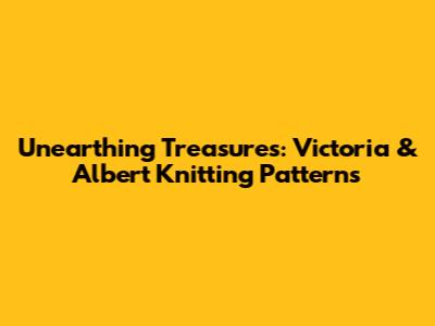 Unearthing Treasures: Victoria & Albert Knitting Patterns