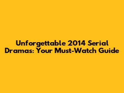 Unforgettable 2014 Serial Dramas: Your Must-Watch Guide