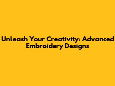 Unleash Your Creativity: Advanced Embroidery Designs