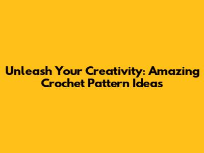 Unleash Your Creativity: Amazing Crochet Pattern Ideas