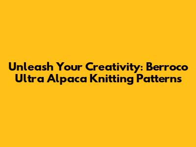 Unleash Your Creativity: Berroco Ultra Alpaca Knitting Patterns