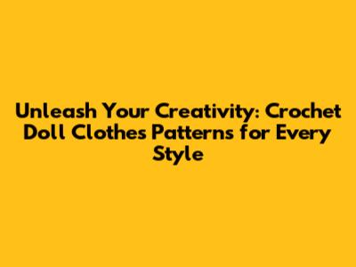Unleash Your Creativity: Crochet Doll Clothes Patterns for Every Style