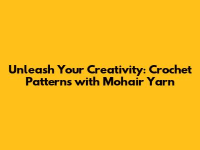 Unleash Your Creativity: Crochet Patterns with Mohair Yarn