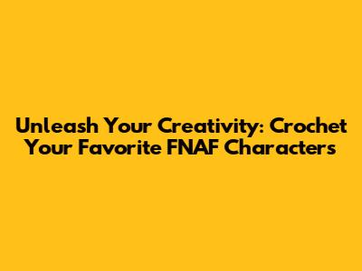 Unleash Your Creativity: Crochet Your Favorite FNAF Characters