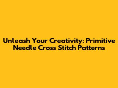 Unleash Your Creativity: Primitive Needle Cross Stitch Patterns