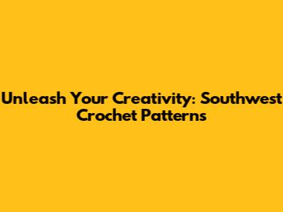 Unleash Your Creativity: Southwest Crochet Patterns