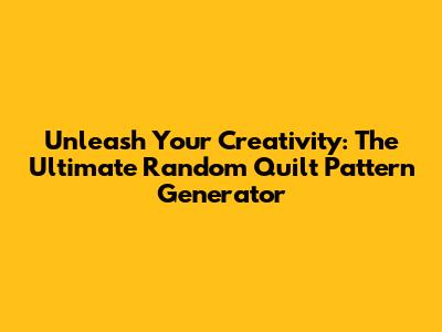 Unleash Your Creativity: The Ultimate Random Quilt Pattern Generator