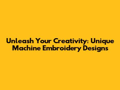 Unleash Your Creativity: Unique Machine Embroidery Designs