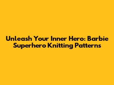 Unleash Your Inner Hero: Barbie Superhero Knitting Patterns
