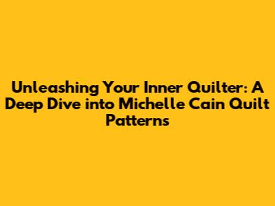 Unleashing Your Inner Quilter: A Deep Dive into Michelle Cain Quilt Patterns