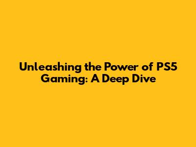 Unleashing the Power of PS5 Gaming: A Deep Dive