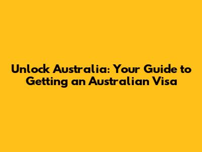 Unlock Australia: Your Guide to Getting an Australian Visa