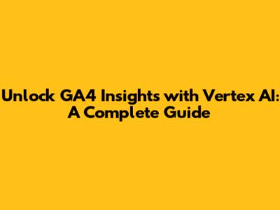 Unlock GA4 Insights with Vertex AI: A Complete Guide