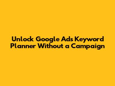 Unlock Google Ads Keyword Planner Without a Campaign