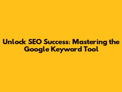 Unlock SEO Success: Mastering the Google Keyword Tool