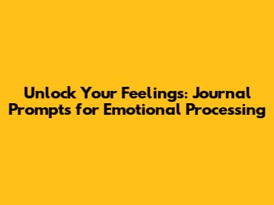 Unlock Your Feelings: Journal Prompts for Emotional Processing