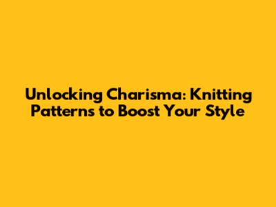 Unlocking Charisma: Knitting Patterns to Boost Your Style