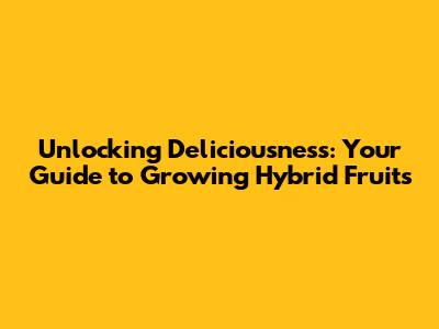 Unlocking Deliciousness: Your Guide to Growing Hybrid Fruits