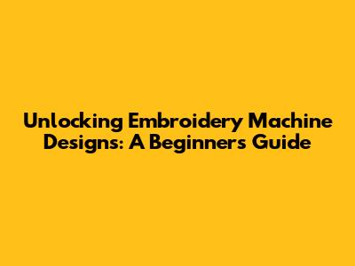 Unlocking Embroidery Machine Designs: A Beginner's Guide