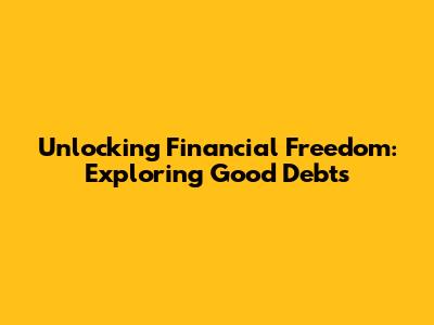 Unlocking Financial Freedom: Exploring Good Debts