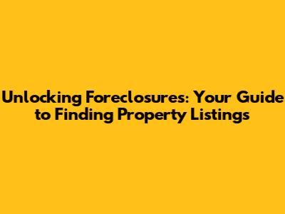 Unlocking Foreclosures: Your Guide to Finding Property Listings